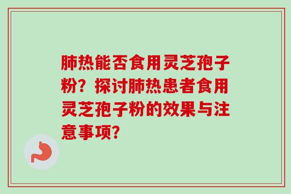 热能否食用灵芝孢子粉?探讨热患者食用灵芝孢子粉的效果与注意事项? 热能否食用灵芝孢子粉?探讨热患者食用灵芝孢子粉的效果与注意事项?