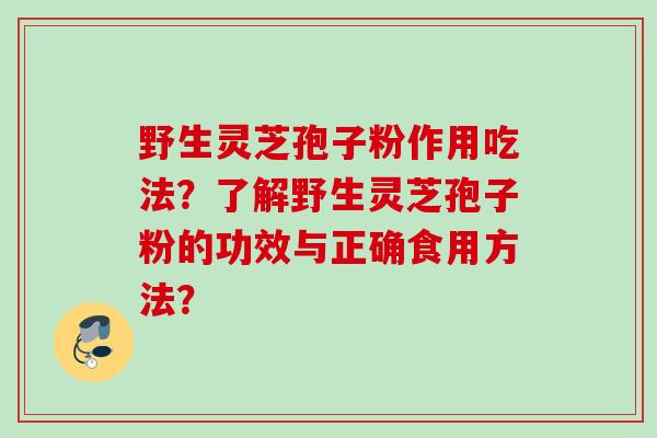 野生灵芝孢子粉作用吃法?了解野生灵芝孢子粉的功效与正确食用方法? 野生灵芝孢子粉作用吃法?了解野生灵芝孢子粉的功效与正确食用方法?