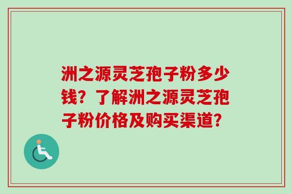 洲之源灵芝孢子粉多少钱?了解洲之源灵芝孢子粉价格及购买渠道? 洲之源灵芝孢子粉多少钱?了解洲之源灵芝孢子粉价格及购买渠道?