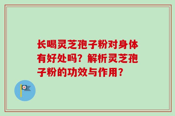 长喝灵芝孢子粉对身体有好处吗?解析灵芝孢子粉的功效与作用? 长喝灵芝孢子粉对身体有好处吗?解析灵芝孢子粉的功效与作用?