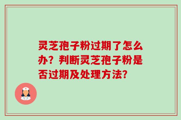 灵芝孢子粉过期了怎么办?判断灵芝孢子粉是否过期及处理方法? 灵芝孢子粉过期了怎么办?判断灵芝孢子粉是否过期及处理方法?