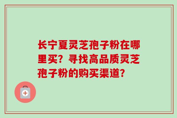 长宁夏灵芝孢子粉在哪里买？寻找高品质灵芝孢子粉的购买渠道？