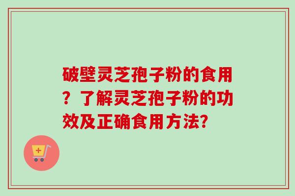 破壁灵芝孢子粉的食用?了解灵芝孢子粉的功效及正确食用方法? 破壁灵芝孢子粉的食用?了解灵芝孢子粉的功效及正确食用方法?