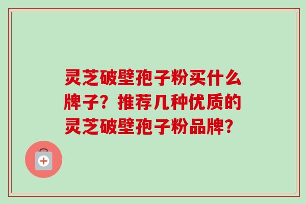 灵芝破壁孢子粉买什么牌子?推荐几种优质的灵芝破壁孢子粉品牌? 灵芝破壁孢子粉买什么牌子?推荐几种优质的灵芝破壁孢子粉品牌?