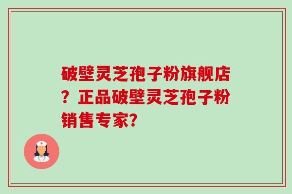 破壁灵芝孢子粉旗舰店?正品破壁灵芝孢子粉销售专家? 破壁灵芝孢子粉旗舰店?正品破壁灵芝孢子粉销售专家?