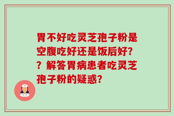 胃不好吃灵芝孢子粉是空腹吃好还是饭后好??解答胃患者吃灵芝孢子粉的疑惑? 胃不好吃灵芝孢子粉是空腹吃好还是饭后好??解答胃患者吃灵芝孢子粉的疑惑?
