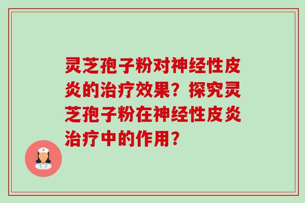 灵芝孢子粉对性皮炎的效果？探究灵芝孢子粉在性皮炎中的作用？