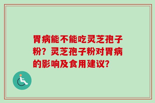 胃能不能吃灵芝孢子粉?灵芝孢子粉对胃的影响及食用建议? 胃能不能吃灵芝孢子粉?灵芝孢子粉对胃的影响及食用建议?