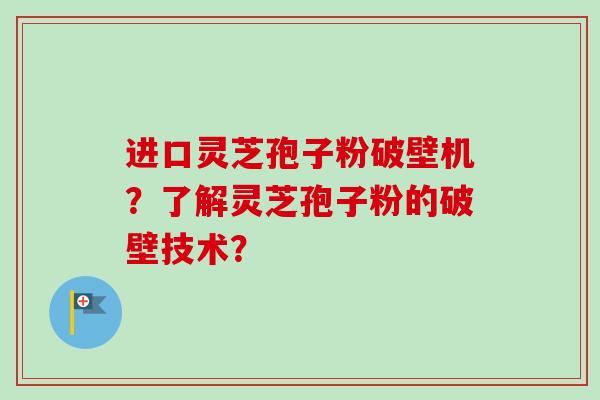 进口灵芝孢子粉破壁机?了解灵芝孢子粉的破壁技术? 进口灵芝孢子粉破壁机?了解灵芝孢子粉的破壁技术?