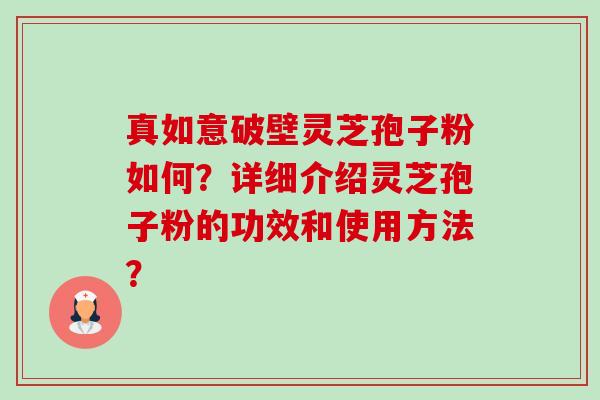真如意破壁灵芝孢子粉如何？详细介绍灵芝孢子粉的功效和使用方法？