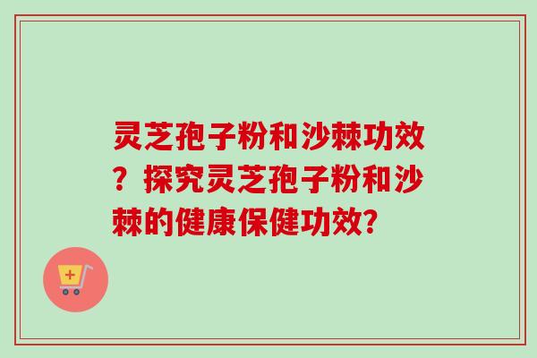 灵芝孢子粉和沙棘功效？探究灵芝孢子粉和沙棘的健康保健功效？