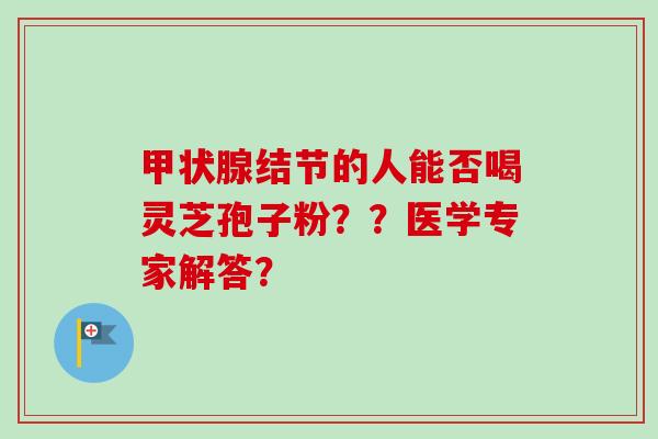 结节的人能否喝灵芝孢子粉？？医学专家解答？