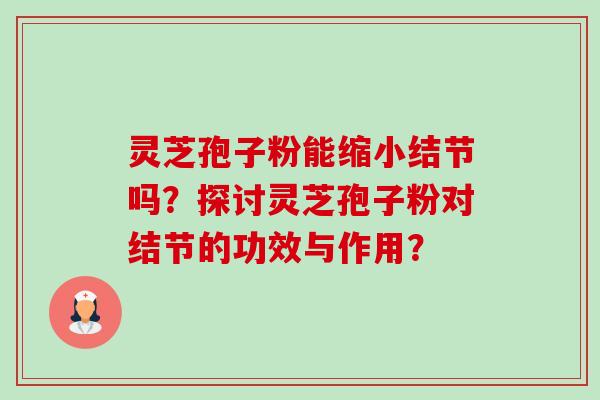 灵芝孢子粉能缩小结节吗？探讨灵芝孢子粉对结节的功效与作用？