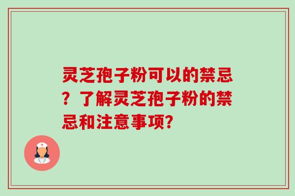 灵芝孢子粉可以的禁忌?了解灵芝孢子粉的禁忌和注意事项? 灵芝孢子粉可以的禁忌?了解灵芝孢子粉的禁忌和注意事项?