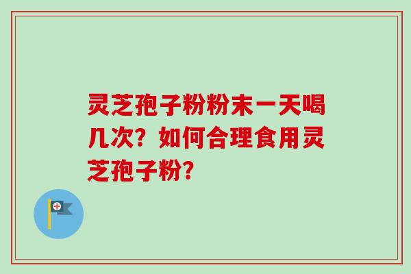灵芝孢子粉粉末一天喝几次?如何合理食用灵芝孢子粉? 灵芝孢子粉粉末一天喝几次?如何合理食用灵芝孢子粉?
