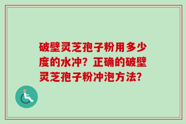 破壁灵芝孢子粉用多少度的水冲?正确的破壁灵芝孢子粉冲泡方法? 破壁灵芝孢子粉用多少度的水冲?正确的破壁灵芝孢子粉冲泡方法?