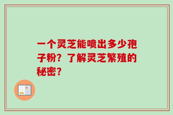 一个灵芝能喷出多少孢子粉?了解灵芝繁殖的秘密? 一个灵芝能喷出多少孢子粉?了解灵芝繁殖的秘密?