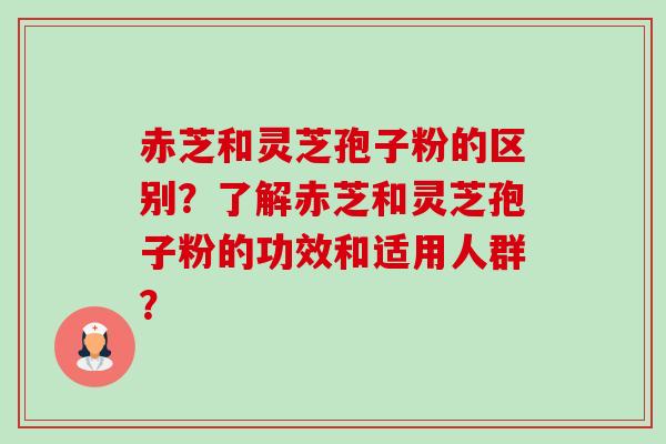 赤芝和灵芝孢子粉的区别?了解赤芝和灵芝孢子粉的功效和适用人群? 赤芝和灵芝孢子粉的区别?了解赤芝和灵芝孢子粉的功效和适用人群?