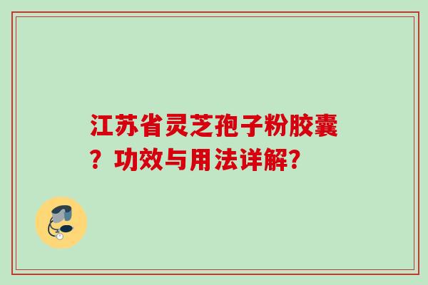 江苏省灵芝孢子粉胶囊?功效与用法详解? 江苏省灵芝孢子粉胶囊?功效与用法详解?