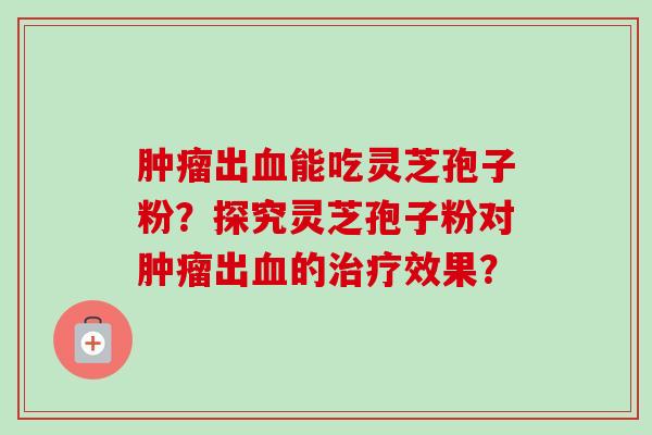 出能吃灵芝孢子粉？探究灵芝孢子粉对出的效果？