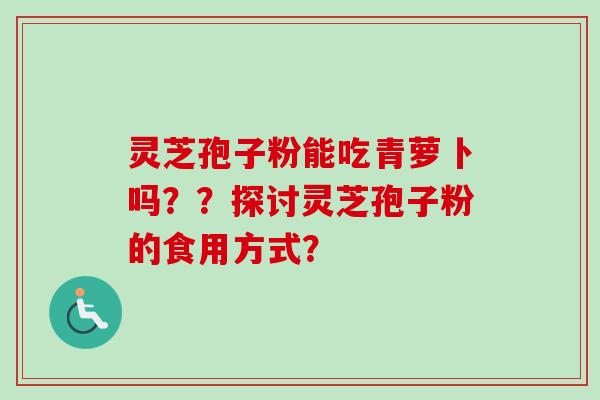 灵芝孢子粉能吃青萝卜吗??探讨灵芝孢子粉的食用方式? 灵芝孢子粉能吃青萝卜吗??探讨灵芝孢子粉的食用方式?