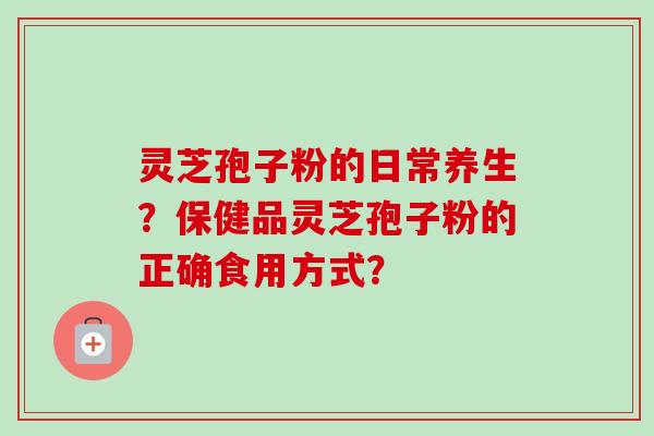 灵芝孢子粉的日常养生?保健品灵芝孢子粉的正确食用方式? 灵芝孢子粉的日常养生?保健品灵芝孢子粉的正确食用方式?