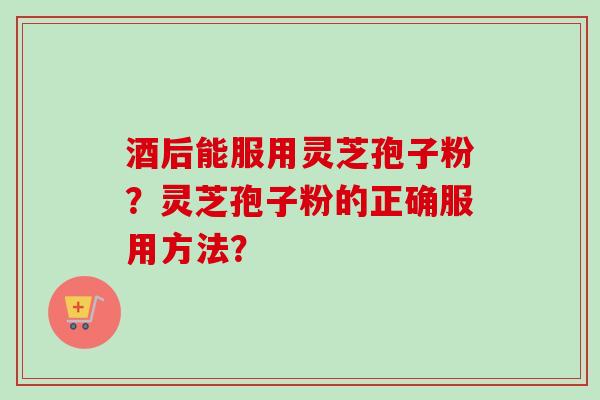 酒后能服用灵芝孢子粉?灵芝孢子粉的正确服用方法? 酒后能服用灵芝孢子粉?灵芝孢子粉的正确服用方法?
