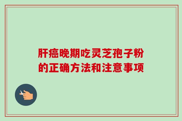 晚期吃灵芝孢子粉的正确方法和注意事项 晚期吃灵芝孢子粉的正确方法和注意事项