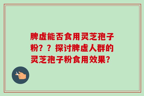 脾虚能否食用灵芝孢子粉??探讨脾虚人群的灵芝孢子粉食用效果? 脾虚能否食用灵芝孢子粉??探讨脾虚人群的灵芝孢子粉食用效果?