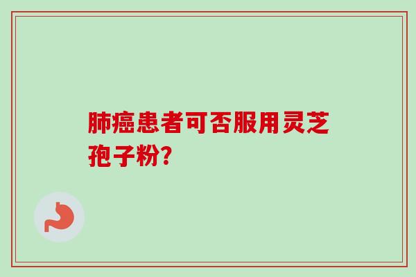 患者可否服用灵芝孢子粉? 患者可否服用灵芝孢子粉?
