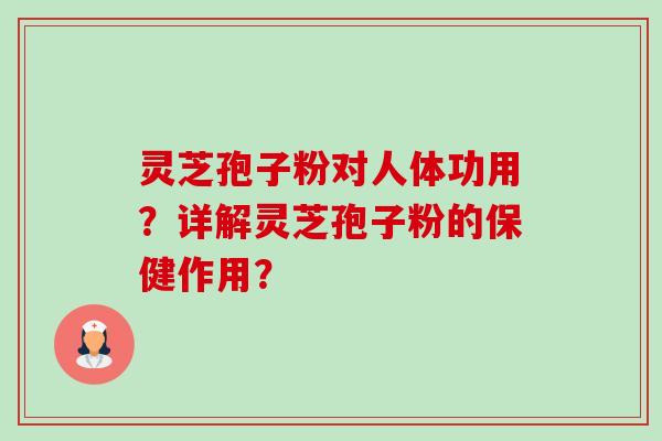 灵芝孢子粉对人体功用?详解灵芝孢子粉的保健作用? 灵芝孢子粉对人体功用?详解灵芝孢子粉的保健作用?
