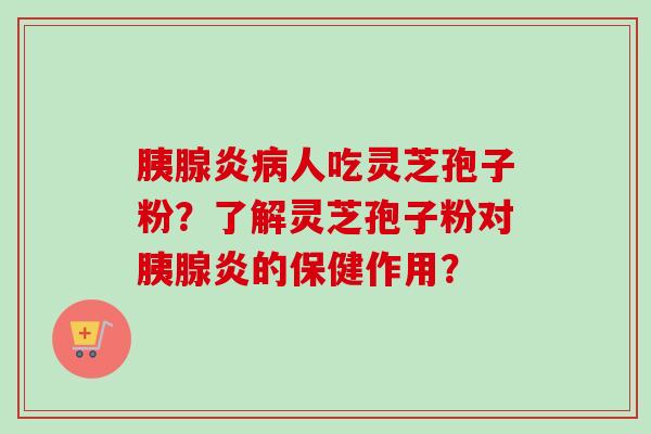 胰腺炎人吃灵芝孢子粉？了解灵芝孢子粉对胰腺炎的保健作用？
