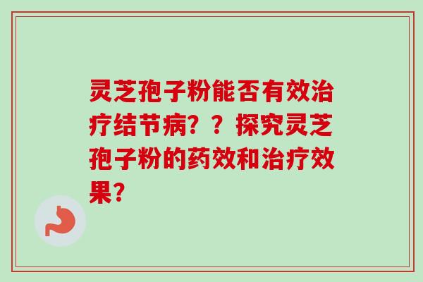 灵芝孢子粉能否有效结节？？探究灵芝孢子粉的和效果？