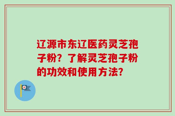 辽源市东辽医药灵芝孢子粉？了解灵芝孢子粉的功效和使用方法？