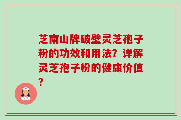 芝南山牌破壁灵芝孢子粉的功效和用法？详解灵芝孢子粉的健康价值？