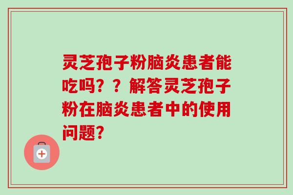 灵芝孢子粉脑炎患者能吃吗？？解答灵芝孢子粉在脑炎患者中的使用问题？