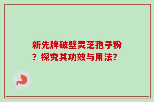 新先牌破壁灵芝孢子粉?探究其功效与用法? 新先牌破壁灵芝孢子粉?探究其功效与用法?
