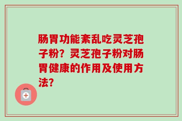肠胃功能紊乱吃灵芝孢子粉？灵芝孢子粉对肠胃健康的作用及使用方法？