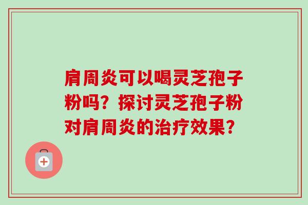肩周炎可以喝灵芝孢子粉吗?探讨灵芝孢子粉对肩周炎的效果? 肩周炎可以喝灵芝孢子粉吗?探讨灵芝孢子粉对肩周炎的效果?