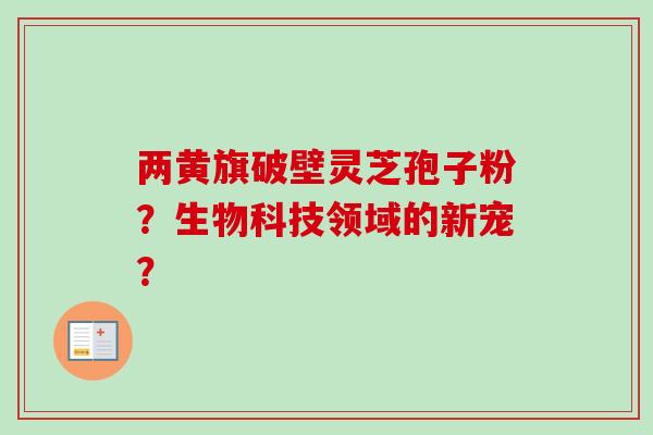 两黄旗破壁灵芝孢子粉？生物科技领域的新宠？