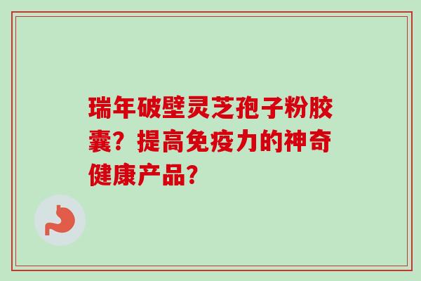 瑞年破壁灵芝孢子粉胶囊？提高免疫力的神奇健康产品？