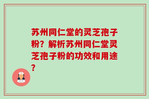 苏州同仁堂的灵芝孢子粉？解析苏州同仁堂灵芝孢子粉的功效和用途？