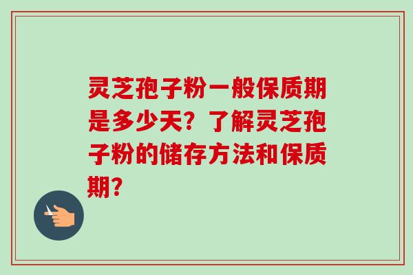 灵芝孢子粉一般保质期是多少天？了解灵芝孢子粉的储存方法和保质期？