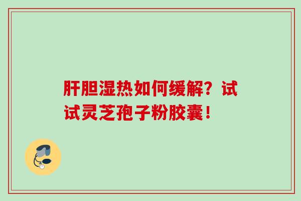 胆湿热如何缓解？试试灵芝孢子粉胶囊！