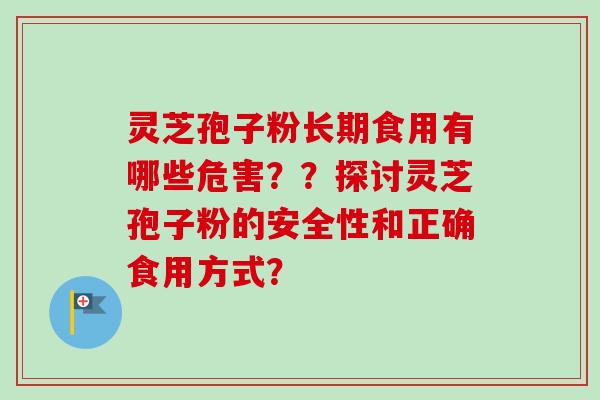 灵芝孢子粉长期食用有哪些危害??探讨灵芝孢子粉的安全性和正确食用方式? 灵芝孢子粉长期食用有哪些危害??探讨灵芝孢子粉的安全性和正确食用方式?