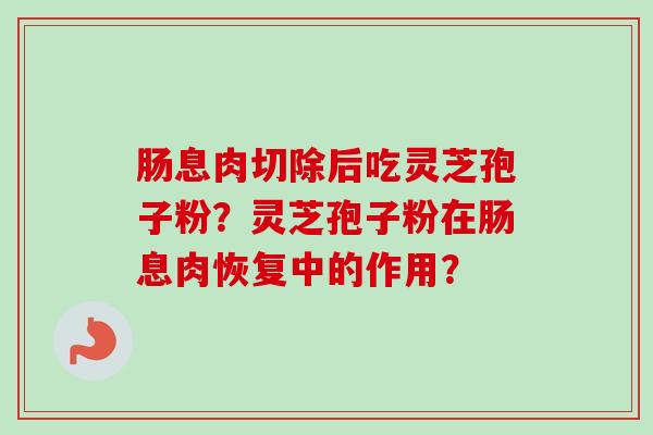 肠息肉切除后吃灵芝孢子粉？灵芝孢子粉在肠息肉恢复中的作用？