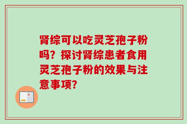 综可以吃灵芝孢子粉吗?探讨综患者食用灵芝孢子粉的效果与注意事项? 综可以吃灵芝孢子粉吗?探讨综患者食用灵芝孢子粉的效果与注意事项?