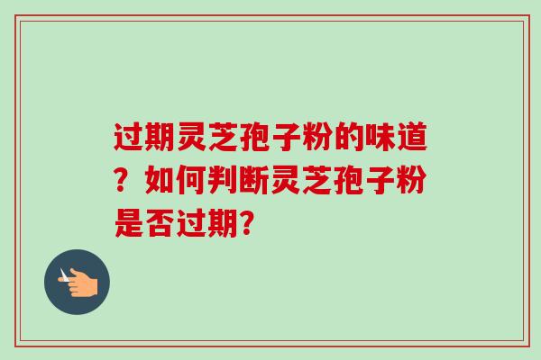 过期灵芝孢子粉的味道?如何判断灵芝孢子粉是否过期? 过期灵芝孢子粉的味道?如何判断灵芝孢子粉是否过期?
