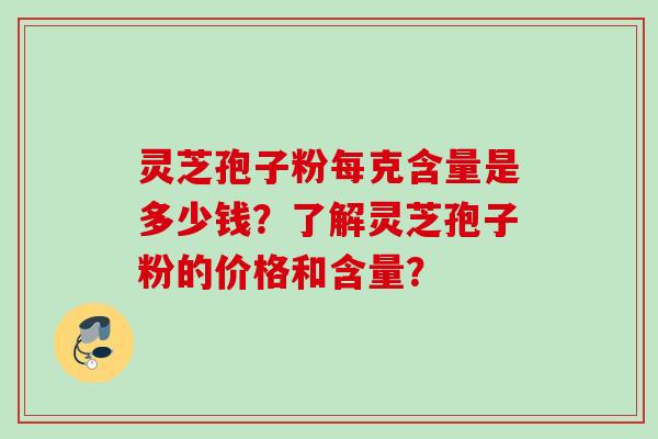 灵芝孢子粉每克含量是多少钱？了解灵芝孢子粉的价格和含量？