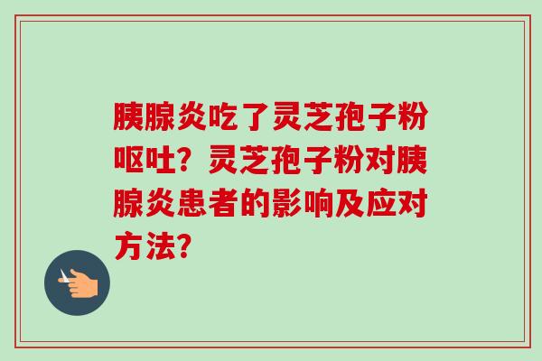 胰腺炎吃了灵芝孢子粉?灵芝孢子粉对胰腺炎患者的影响及应对方法? 胰腺炎吃了灵芝孢子粉?灵芝孢子粉对胰腺炎患者的影响及应对方法?